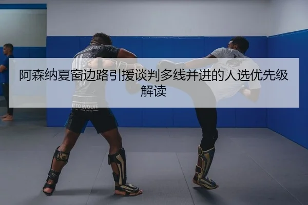 阿森纳夏窗边路引援谈判多线并进的人选优先级解读