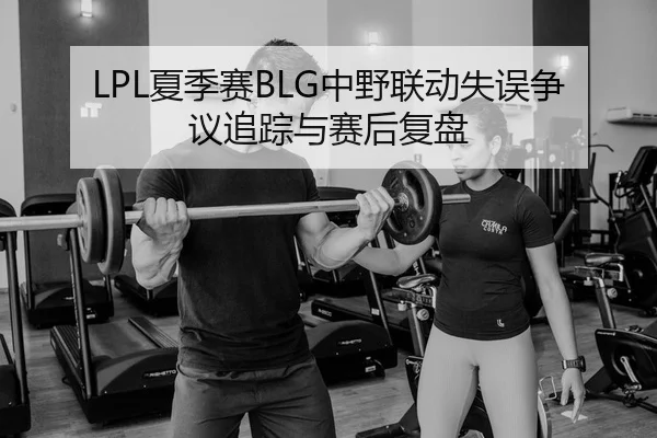 LPL夏季赛BLG中野联动失误争议追踪与赛后复盘